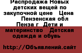 Распродажа Новых детских вещей по закупочной цене › Цена ­ 300 - Пензенская обл., Пенза г. Дети и материнство » Детская одежда и обувь   